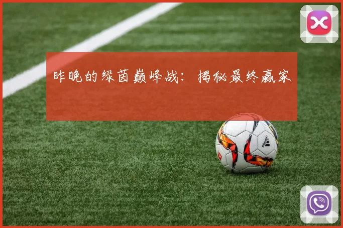 昨晚的绿茵巅峰战:揭秘最终赢家