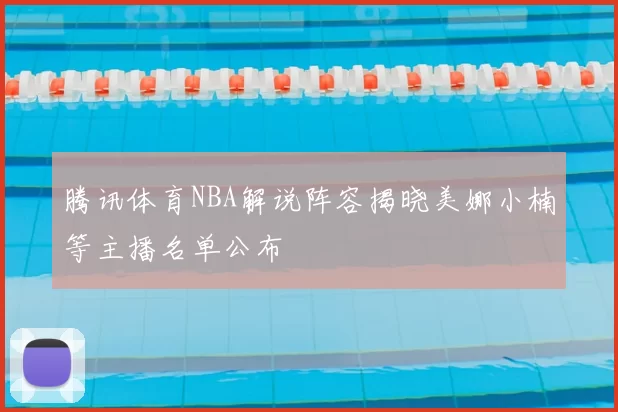 腾讯体育NBA解说阵容揭晓美娜小楠等主播名单公布
