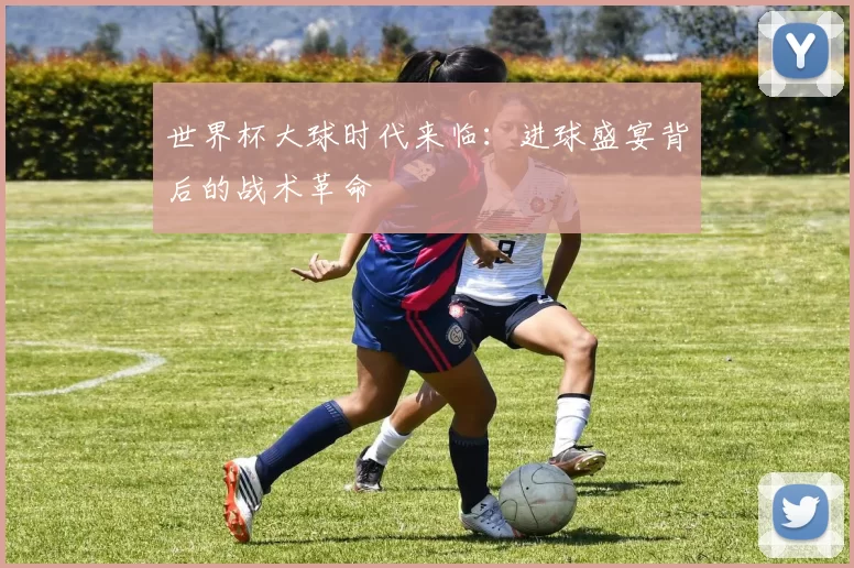 世界杯大球时代来临：进球盛宴背后的战术革命