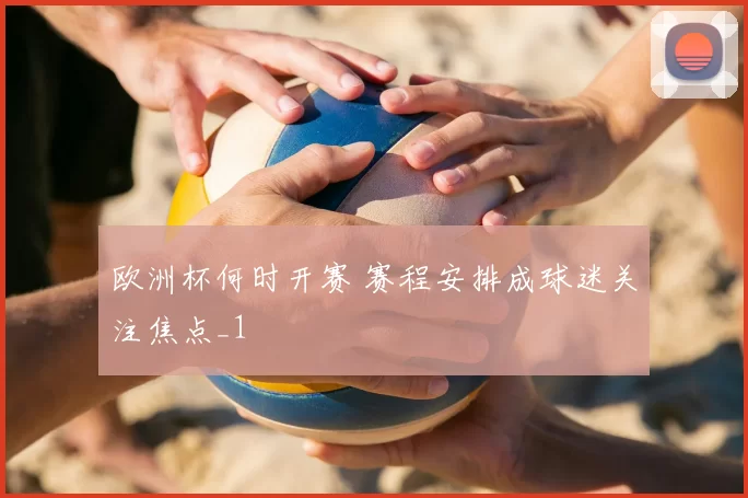 欧洲杯何时开赛 赛程安排成球迷关注焦点_1