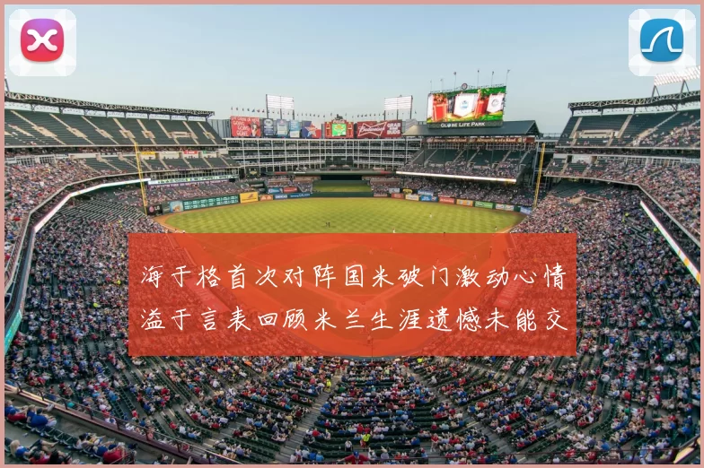 海于格首次对阵国米破门激动心情溢于言表回顾米兰生涯遗憾未能交锋