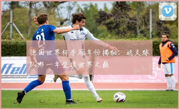 德国世界杯夺冠年份揭秘:这支球队哪一年登顶世界之巅
