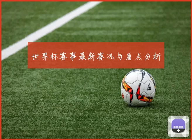 世界杯赛事最新赛况与看点分析