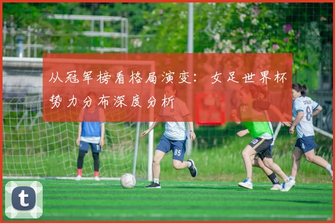 从冠军榜看格局演变:女足世界杯势力分布深度分析