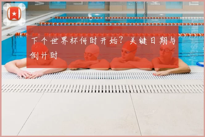 下个世界杯何时开始？关键日期与倒计时