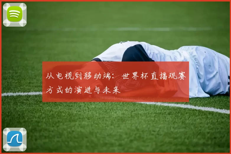 从电视到移动端:世界杯直播观赛方式的演进与未来