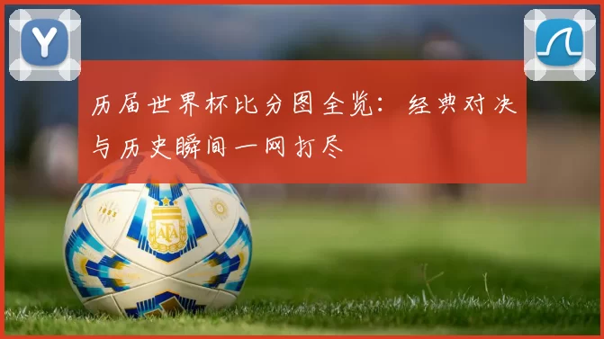 历届世界杯比分图全览：经典对决与历史瞬间一网打尽