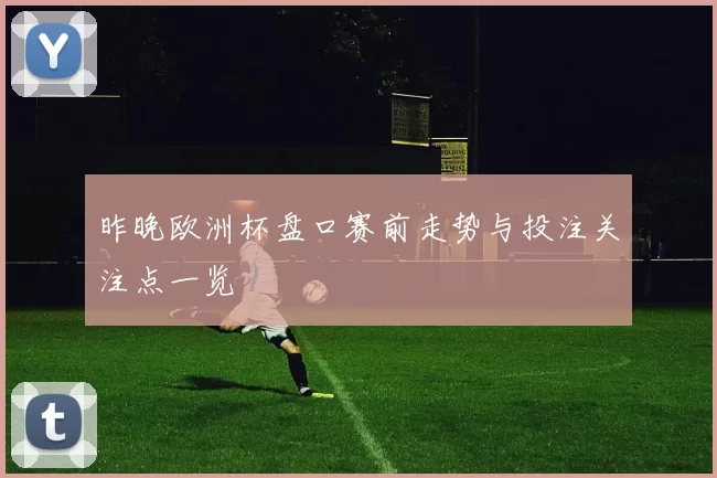 昨晚欧洲杯盘口赛前走势与投注关注点一览
