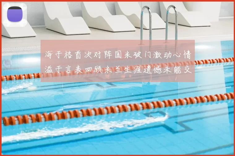 海于格首次对阵国米破门激动心情溢于言表回顾米兰生涯遗憾未能交锋