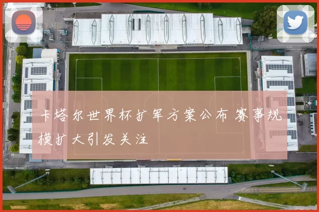 卡塔尔世界杯扩军方案公布 赛事规模扩大引发关注