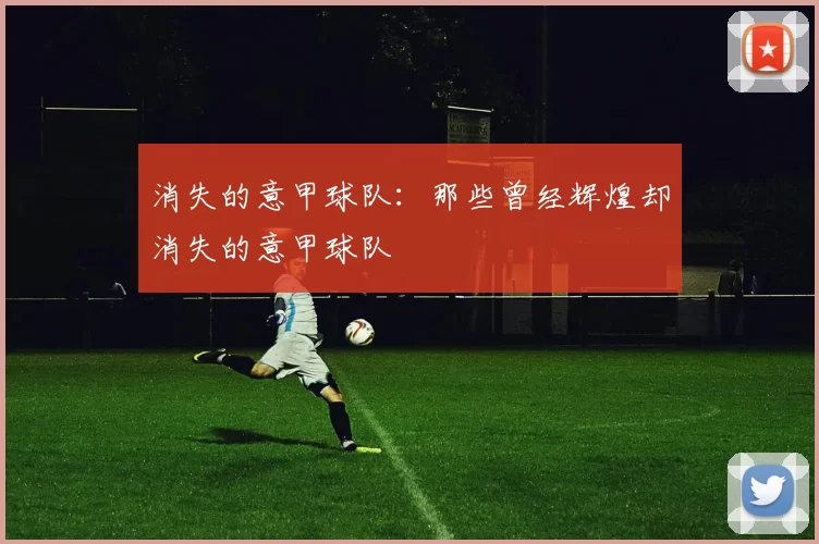 消失的意甲球队:那些曾经辉煌却消失的意甲球队