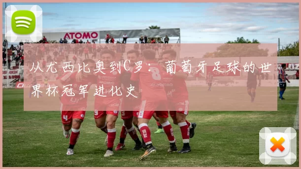 从尤西比奥到C罗：葡萄牙足球的世界杯冠军进化史