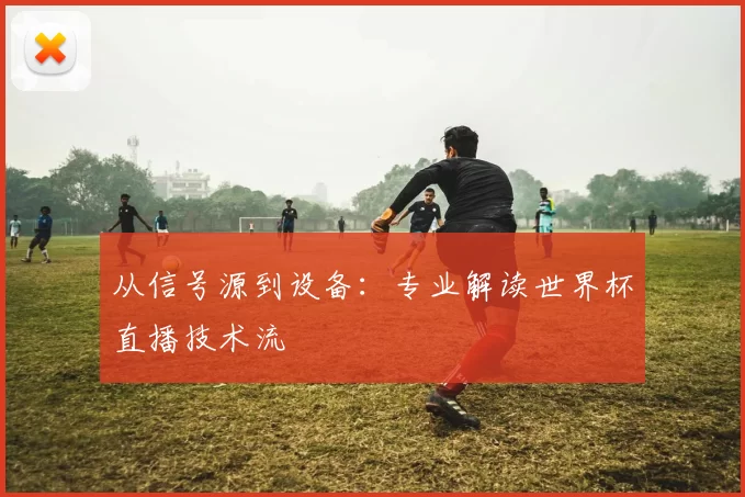 从信号源到设备：专业解读世界杯直播技术流