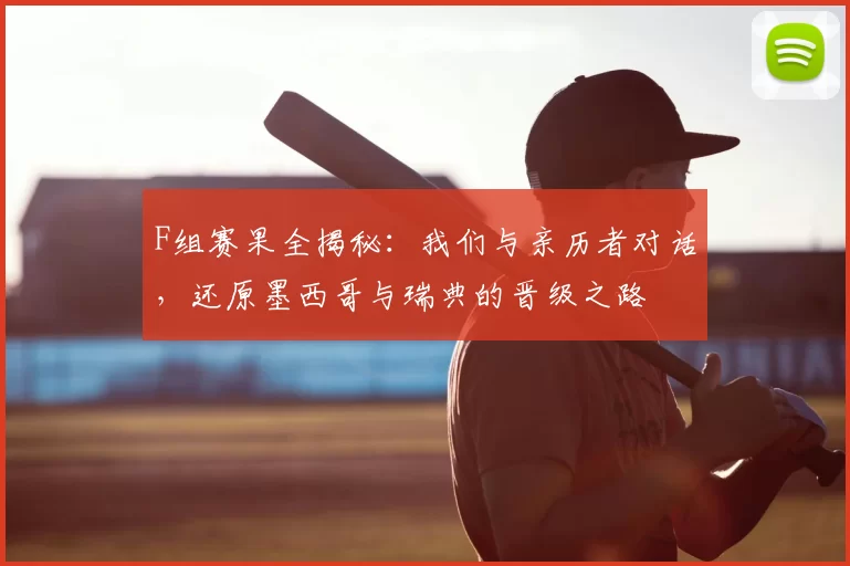 F组赛果全揭秘:我们与亲历者对话,还原墨西哥与瑞典的晋级之路