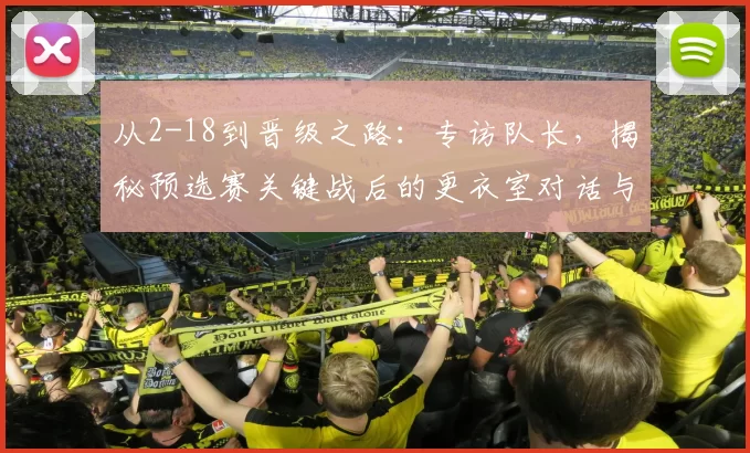 从2-18到晋级之路:专访队长,揭秘预选赛关键战后的更衣室对话与团队觉醒