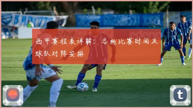 西甲赛程表详解：各轮比赛时间及球队对阵安排