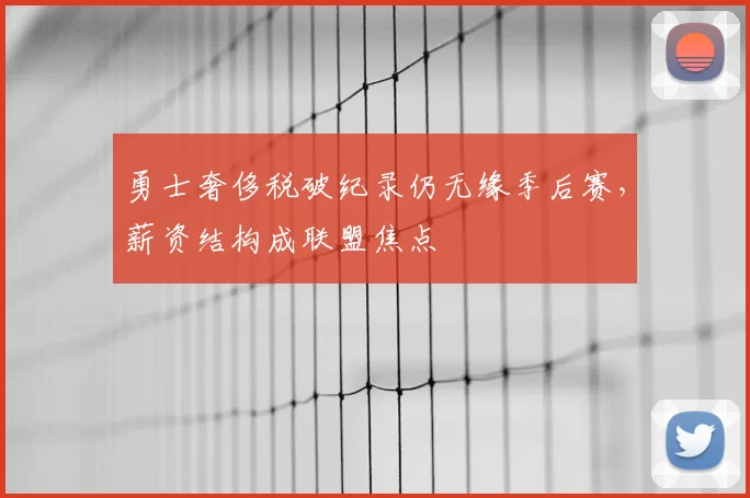 勇士奢侈税破纪录仍无缘季后赛,薪资结构成联盟焦点