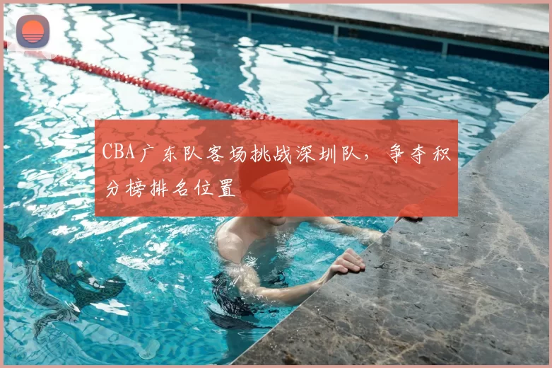 CBA广东队客场挑战深圳队，争夺积分榜排名位置