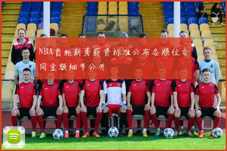 NBA首轮新秀薪资标准公布各顺位合同金额细节公开
